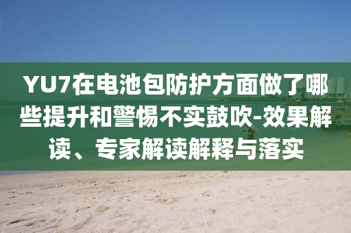 YU7在電池包防護(hù)方面做了哪些提升和警惕不實(shí)鼓吹-效果解讀、專家解讀解釋與落實(shí)