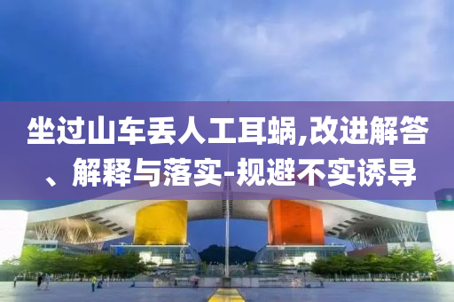 坐過山車丟人工耳蝸,改進(jìn)解答、解釋與落實(shí)-規(guī)避不實(shí)誘導(dǎo)