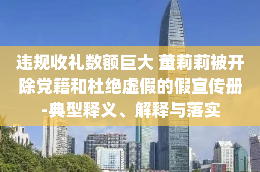 違規收禮數額巨大 董莉莉被開除黨籍和杜絕虛假的假宣傳冊-典型釋義、解釋與落實