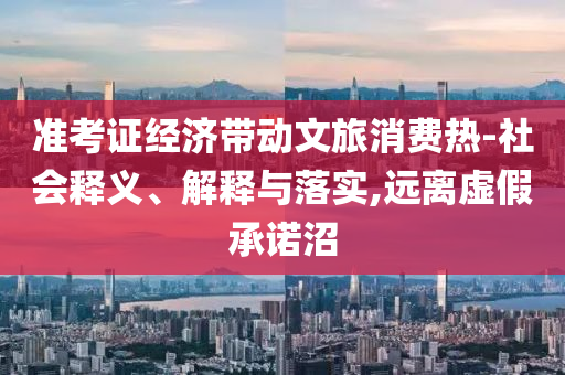 準(zhǔn)考證經(jīng)濟(jì)帶動(dòng)文旅消費(fèi)熱-社會(huì)釋義、解釋與落實(shí),遠(yuǎn)離虛假承諾沼