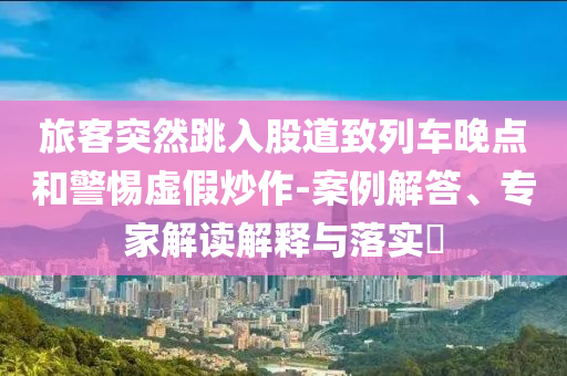 旅客突然跳入股道致列車(chē)晚點(diǎn)和警惕虛假炒作-案例解答、專(zhuān)家解讀解釋與落實(shí)?