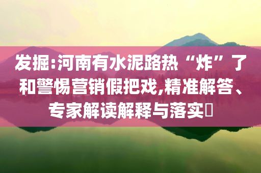 發(fā)掘:河南有水泥路熱“炸”了和警惕營(yíng)銷(xiāo)假把戲,精準(zhǔn)解答、專(zhuān)家解讀解釋與落實(shí)?