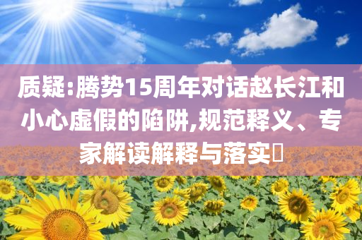 質(zhì)疑:騰勢15周年對話趙長江和小心虛假的陷阱,規(guī)范釋義、專家解讀解釋與落實?