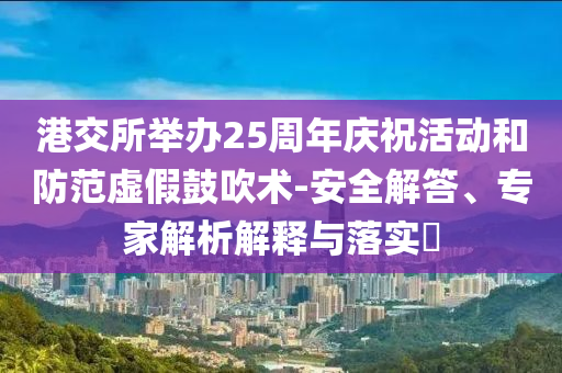 港交所舉辦25周年慶祝活動和防范虛假鼓吹術-安全解答、專家解析解釋與落實?