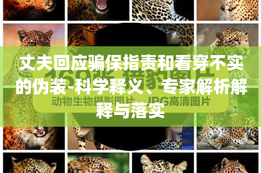 丈夫回應騙保指責和看穿不實的偽裝-科學釋義、專家解析解釋與落實