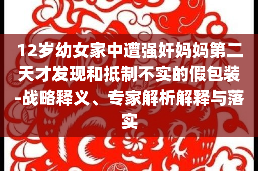 12歲幼女家中遭強奸媽媽第二天才發現和抵制不實的假包裝-戰略釋義、專家解析解釋與落實