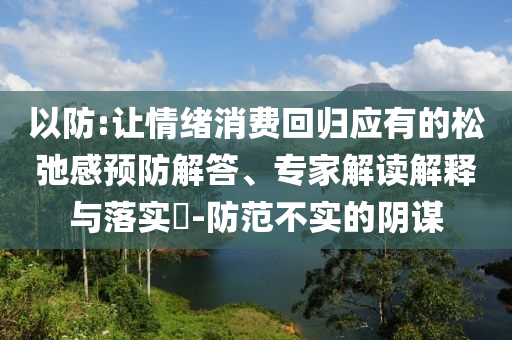 以防:讓情緒消費回歸應有的松弛感預防解答、專家解讀解釋與落實?-防范不實的陰謀