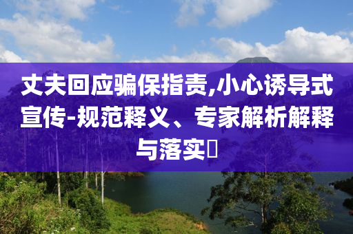 丈夫回應騙保指責,小心誘導式宣傳-規范釋義、專家解析解釋與落實?