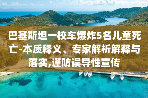 巴基斯坦一校車爆炸5名兒童死亡-本質釋義、專家解析解釋與落實,謹防誤導性宣傳