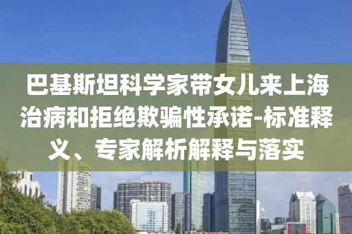 巴基斯坦科學家帶女兒來上海治病和拒絕欺騙性承諾-標準釋義、專家解析解釋與落實
