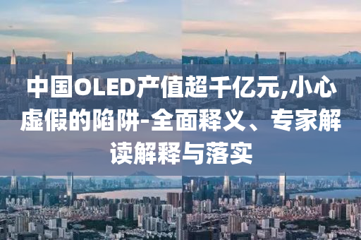 中國OLED產(chǎn)值超千億元,小心虛假的陷阱-全面釋義、專家解讀解釋與落實(shí)