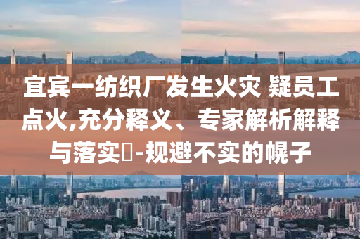 宜賓一紡織廠發生火災 疑員工點火,充分釋義、專家解析解釋與落實?-規避不實的幌子