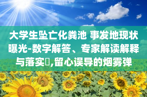 大學生墜亡化糞池 事發地現狀曝光-數字解答、專家解讀解釋與落實?,留心誤導的煙霧彈