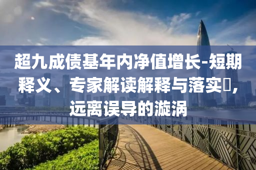 超九成債基年內凈值增長-短期釋義、專家解讀解釋與落實?,遠離誤導的漩渦
