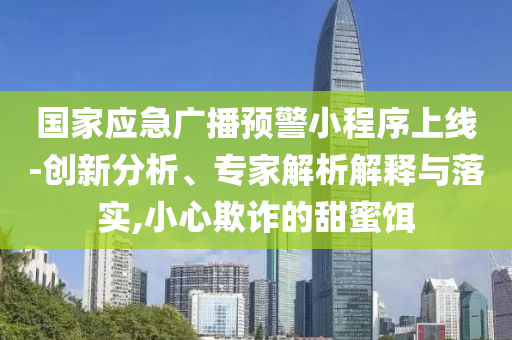國家應急廣播預警小程序上線-創新分析、專家解析解釋與落實,小心欺詐的甜蜜餌