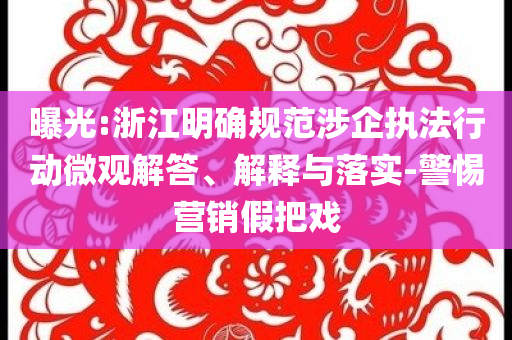 曝光:浙江明確規(guī)范涉企執(zhí)法行動(dòng)微觀解答、解釋與落實(shí)-警惕營(yíng)銷假把戲