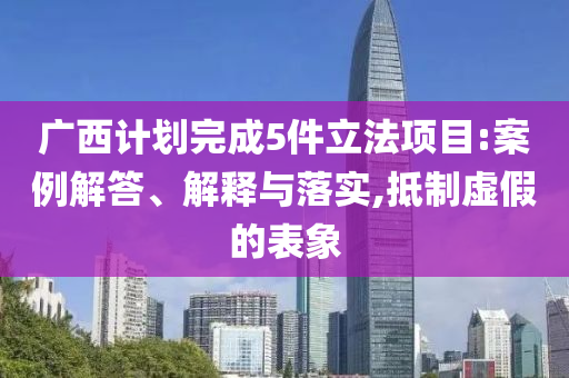 廣西計(jì)劃完成5件立法項(xiàng)目:案例解答、解釋與落實(shí),抵制虛假的表象