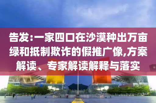告發:一家四口在沙漠種出萬畝綠和抵制欺詐的假推廣像,方案解讀、專家解讀解釋與落實