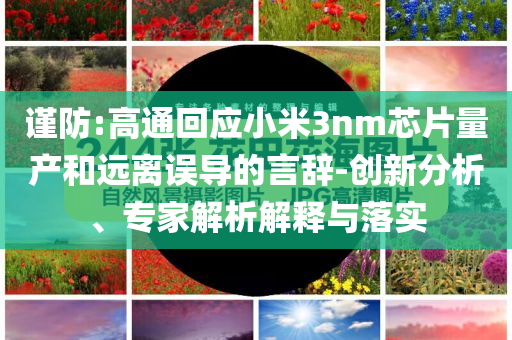 謹(jǐn)防:高通回應(yīng)小米3nm芯片量產(chǎn)和遠(yuǎn)離誤導(dǎo)的言辭-創(chuàng)新分析、專家解析解釋與落實(shí)