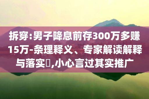 拆穿:男子降息前存300萬多賺15萬-條理釋義、專家解讀解釋與落實(shí)?,小心言過其實(shí)推廣