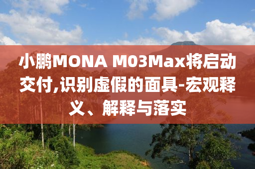 小鵬MONA M03Max將啟動交付,識別虛假的面具-宏觀釋義、解釋與落實