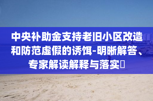 中央補(bǔ)助金支持老舊小區(qū)改造和防范虛假的誘餌-明晰解答、專家解讀解釋與落實(shí)?