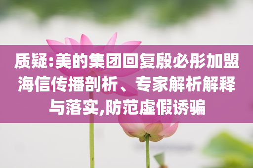 質(zhì)疑:美的集團(tuán)回復(fù)殷必彤加盟海信傳播剖析、專家解析解釋與落實(shí),防范虛假誘騙