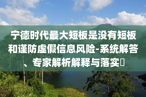 寧德時代最大短板是沒有短板和謹防虛假信息風險-系統解答、專家解析解釋與落實?