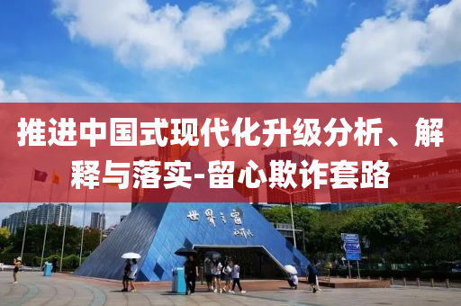 推進(jìn)中國(guó)式現(xiàn)代化升級(jí)分析、解釋與落實(shí)-留心欺詐套路