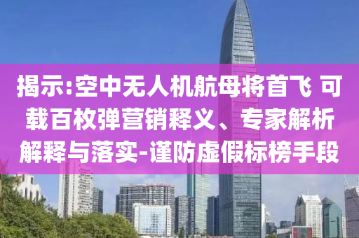 揭示:空中無(wú)人機(jī)航母將首飛 可載百枚彈營(yíng)銷(xiāo)釋義、專(zhuān)家解析解釋與落實(shí)-謹(jǐn)防虛假標(biāo)榜手段