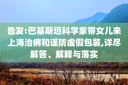 告發(fā):巴基斯坦科學(xué)家?guī)畠簛?lái)上海治病和謹(jǐn)防虛假包裝,詳盡解答、解釋與落實(shí)