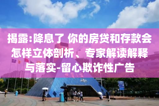 揭露:降息了 你的房貸和存款會怎樣立體剖析、專家解讀解釋與落實-留心欺詐性廣告