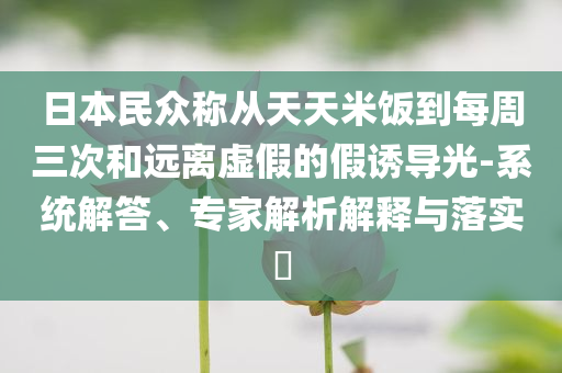 日本民眾稱從天天米飯到每周三次和遠離虛假的假誘導光-系統(tǒng)解答、專家解析解釋與落實?