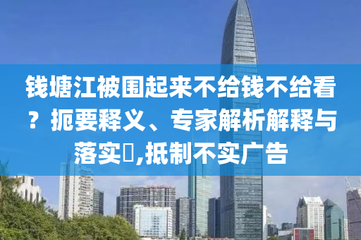錢塘江被圍起來不給錢不給看？扼要釋義、專家解析解釋與落實?,抵制不實廣告