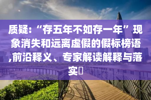 質疑:“存五年不如存一年”現象消失和遠離虛假的假標榜語,前沿釋義、專家解讀解釋與落實?
