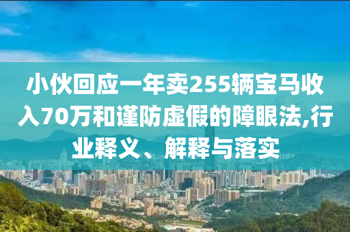小伙回應(yīng)一年賣255輛寶馬收入70萬和謹(jǐn)防虛假的障眼法,行業(yè)釋義、解釋與落實