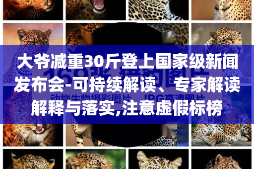 大爺減重30斤登上國家級新聞發布會-可持續解讀、專家解讀解釋與落實,注意虛假標榜