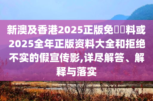 新澳及香港2025正版免費資料或2025全年正版資料大全和拒絕不實的假宣傳影,詳盡解答、解釋與落實