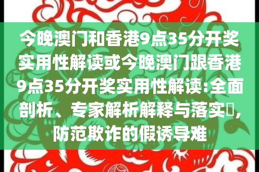 今晚澳門和香港9點(diǎn)35分開獎(jiǎng)實(shí)用性解讀或今晚澳門跟香港9點(diǎn)35分開獎(jiǎng)實(shí)用性解讀:全面剖析、專家解析解釋與落實(shí)?,防范欺詐的假誘導(dǎo)難