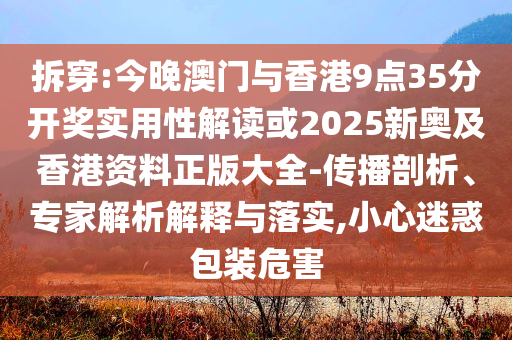 拆穿:今晚澳門與香港9點(diǎn)35分開獎(jiǎng)實(shí)用性解讀或2025新奧及香港資料正版大全-傳播剖析、專家解析解釋與落實(shí),小心迷惑包裝危害