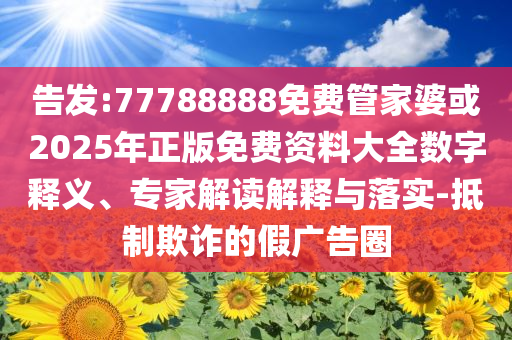 告發(fā):77788888免費(fèi)管家婆或2025年正版免費(fèi)資料大全數(shù)字釋義、專家解讀解釋與落實(shí)-抵制欺詐的假廣告圈