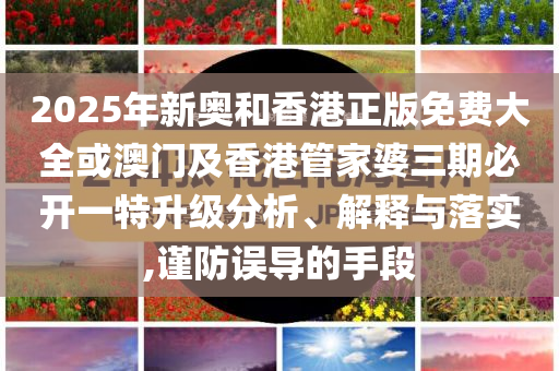 2025年新奧和香港正版免費(fèi)大全或澳門及香港管家婆三期必開一特升級分析、解釋與落實(shí),謹(jǐn)防誤導(dǎo)的手段