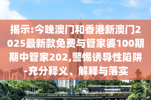 揭示:今晚澳門和香港新澳門2025最新款免費與管家婆100期期中管家202,警惕誘導性陷阱-充分釋義、解釋與落實