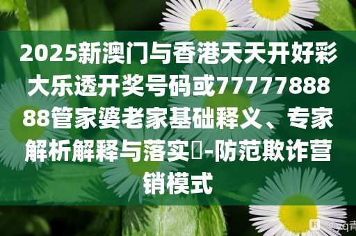 2025新澳門與香港天天開好彩大樂透開獎(jiǎng)號碼或7777788888管家婆老家基礎(chǔ)釋義、專家解析解釋與落實(shí)?-防范欺詐營銷模式