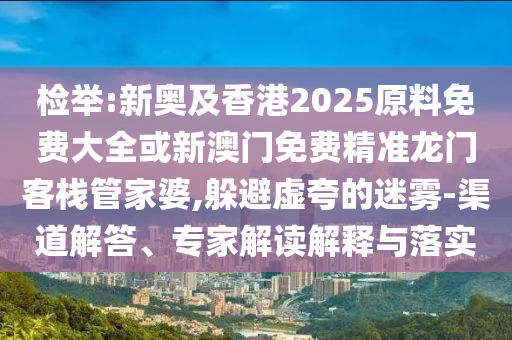 檢舉:新奧及香港2025原料免費(fèi)大全或新澳門免費(fèi)精準(zhǔn)龍門客棧管家婆,躲避虛夸的迷霧-渠道解答、專家解讀解釋與落實(shí)