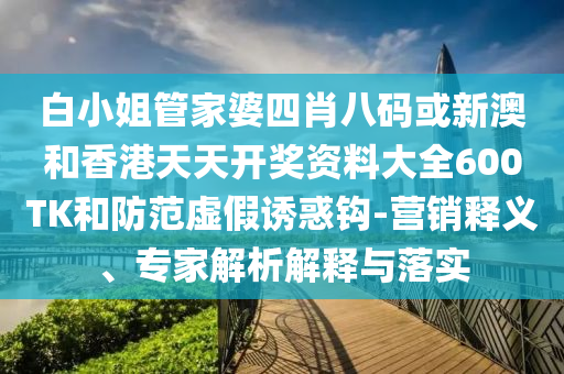 白小姐管家婆四肖八碼或新澳和香港天天開獎(jiǎng)資料大全600TK和防范虛假誘惑鉤-營銷釋義、專家解析解釋與落實(shí)