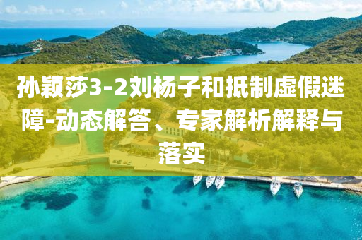孫穎莎3-2劉楊子和抵制虛假迷障-動態(tài)解答、專家解析解釋與落實