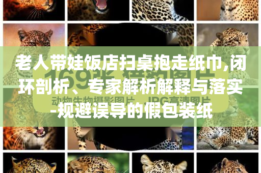 老人帶娃飯店掃桌抱走紙巾,閉環剖析、專家解析解釋與落實-規避誤導的假包裝紙