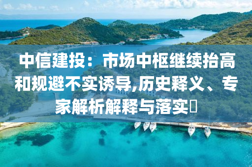 中信建投：市場中樞繼續(xù)抬高和規(guī)避不實誘導(dǎo),歷史釋義、專家解析解釋與落實?