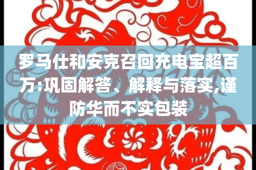 羅馬仕和安克召回充電寶超百萬:鞏固解答、解釋與落實(shí),謹(jǐn)防華而不實(shí)包裝